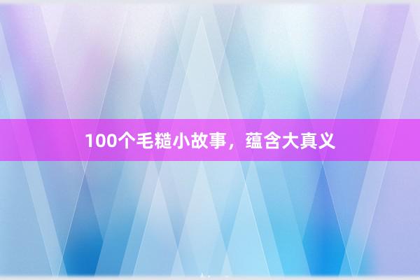 100个毛糙小故事,蕴含大真义