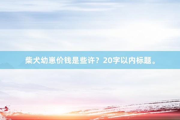 柴犬幼崽价钱是些许？20字以内标题。