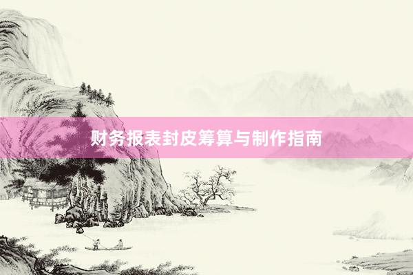 财务报表封皮筹算与制作指南